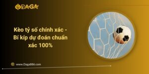Kèo tỷ số chính xác - Bí kíp dự đoán chuẩn xác 100%